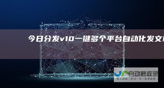 今日分发v1.0一键多个平台自动化发文章